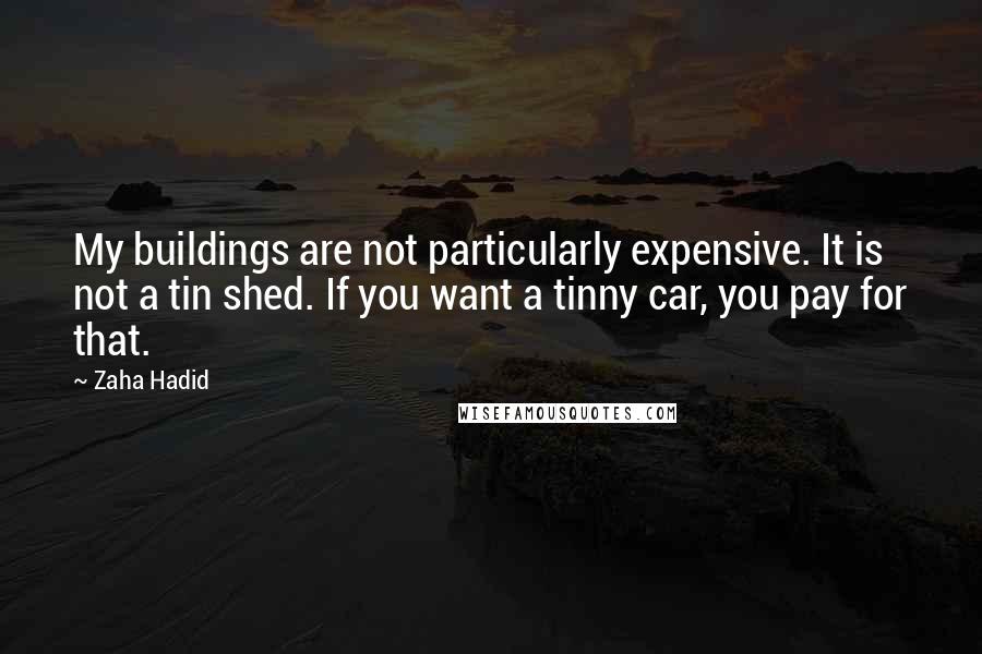 Zaha Hadid Quotes: My buildings are not particularly expensive. It is not a tin shed. If you want a tinny car, you pay for that.