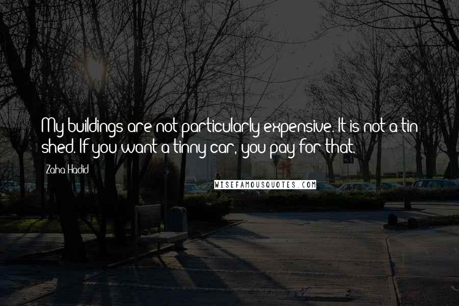 Zaha Hadid Quotes: My buildings are not particularly expensive. It is not a tin shed. If you want a tinny car, you pay for that.