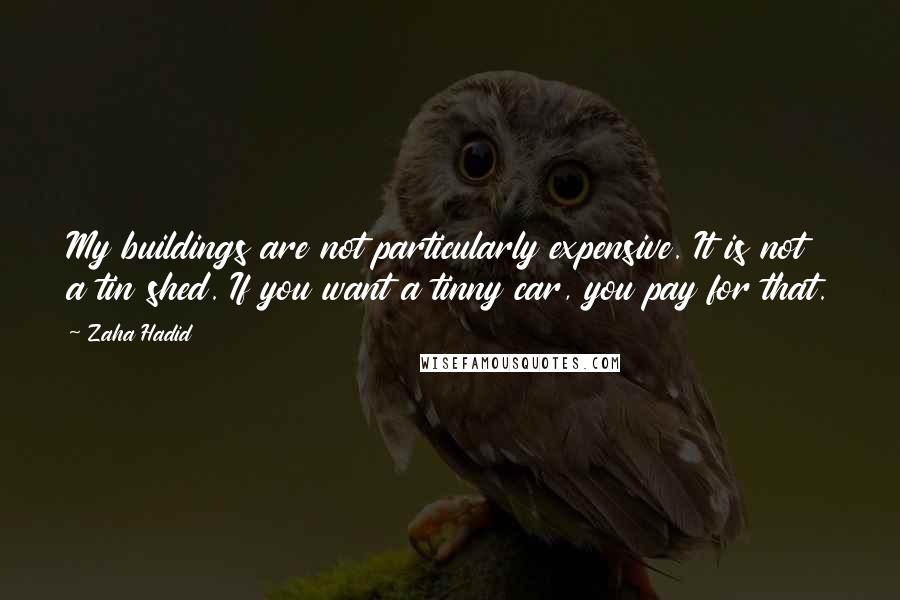 Zaha Hadid Quotes: My buildings are not particularly expensive. It is not a tin shed. If you want a tinny car, you pay for that.