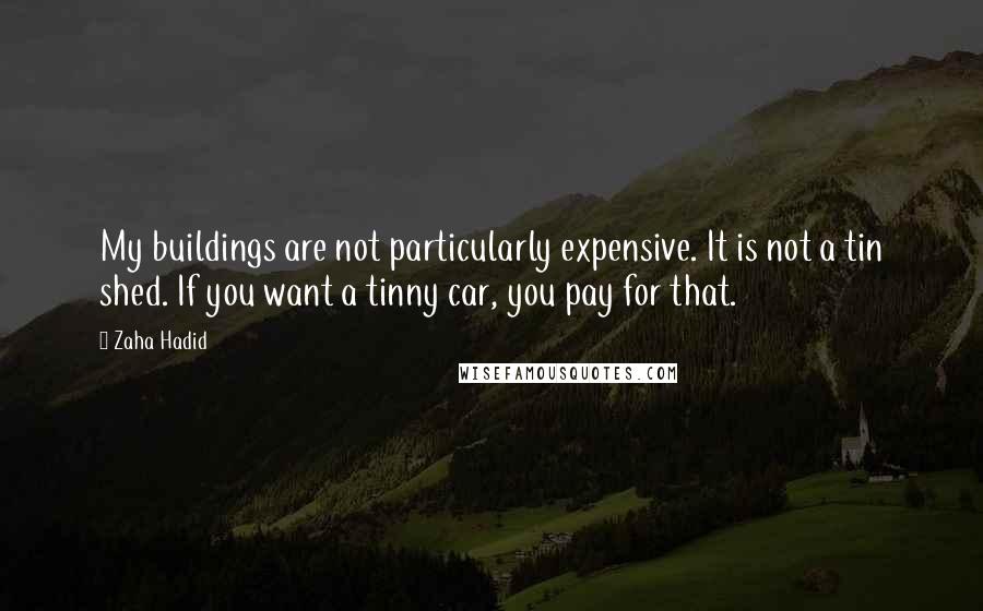 Zaha Hadid Quotes: My buildings are not particularly expensive. It is not a tin shed. If you want a tinny car, you pay for that.