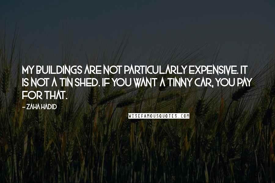 Zaha Hadid Quotes: My buildings are not particularly expensive. It is not a tin shed. If you want a tinny car, you pay for that.