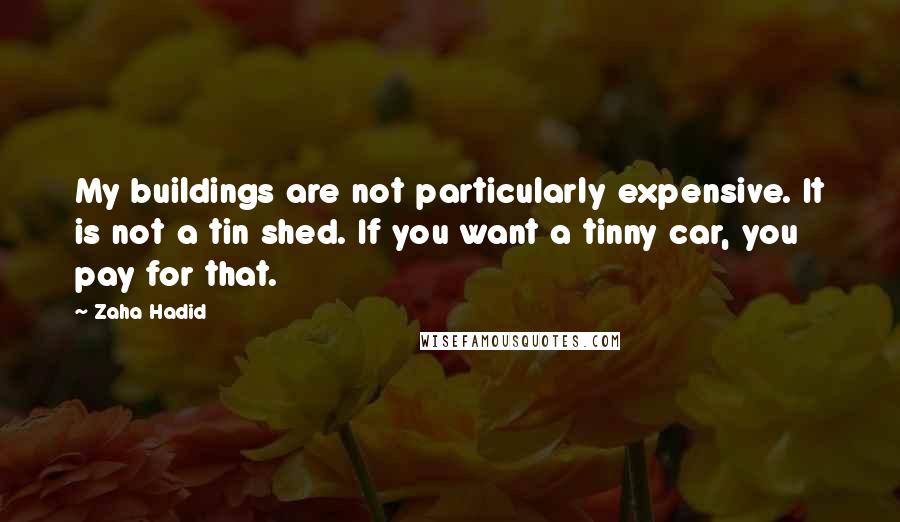 Zaha Hadid Quotes: My buildings are not particularly expensive. It is not a tin shed. If you want a tinny car, you pay for that.