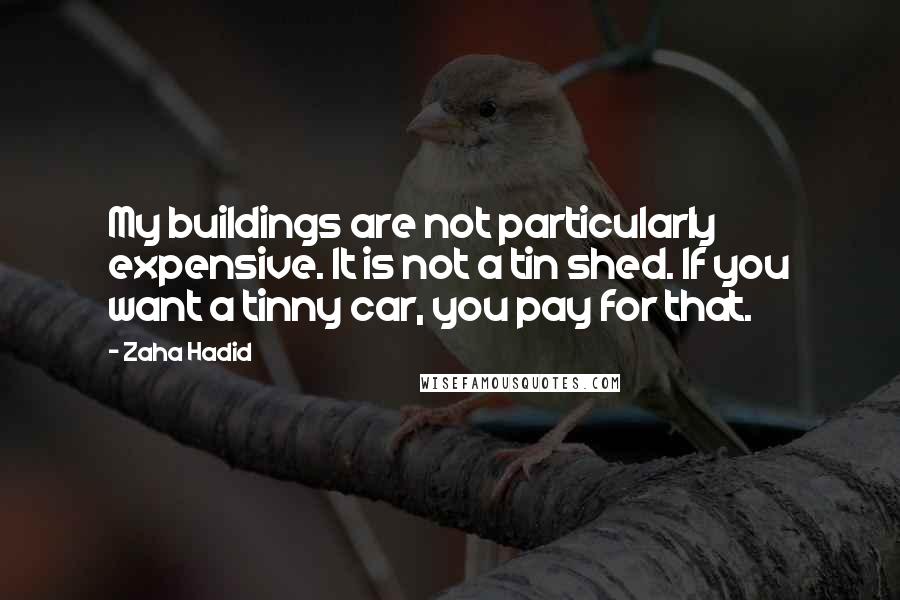 Zaha Hadid Quotes: My buildings are not particularly expensive. It is not a tin shed. If you want a tinny car, you pay for that.