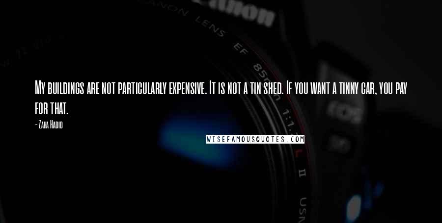 Zaha Hadid Quotes: My buildings are not particularly expensive. It is not a tin shed. If you want a tinny car, you pay for that.