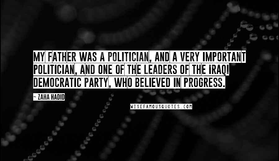 Zaha Hadid Quotes: My father was a politician, and a very important politician, and one of the leaders of the Iraqi Democratic Party, who believed in progress.