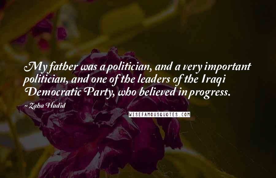 Zaha Hadid Quotes: My father was a politician, and a very important politician, and one of the leaders of the Iraqi Democratic Party, who believed in progress.