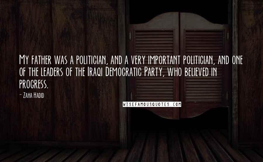 Zaha Hadid Quotes: My father was a politician, and a very important politician, and one of the leaders of the Iraqi Democratic Party, who believed in progress.