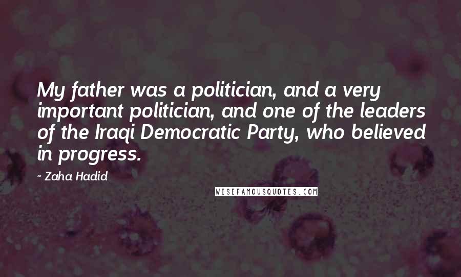 Zaha Hadid Quotes: My father was a politician, and a very important politician, and one of the leaders of the Iraqi Democratic Party, who believed in progress.