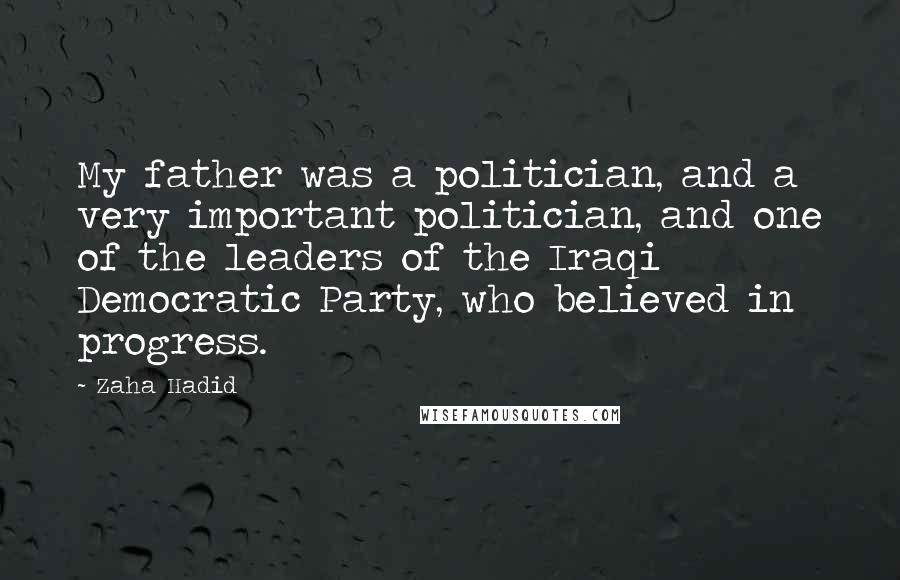 Zaha Hadid Quotes: My father was a politician, and a very important politician, and one of the leaders of the Iraqi Democratic Party, who believed in progress.