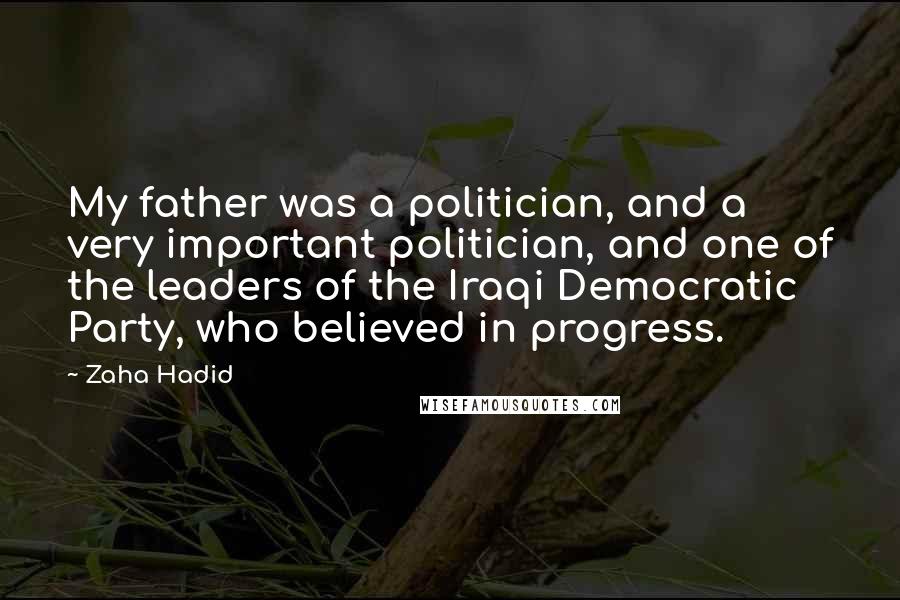 Zaha Hadid Quotes: My father was a politician, and a very important politician, and one of the leaders of the Iraqi Democratic Party, who believed in progress.