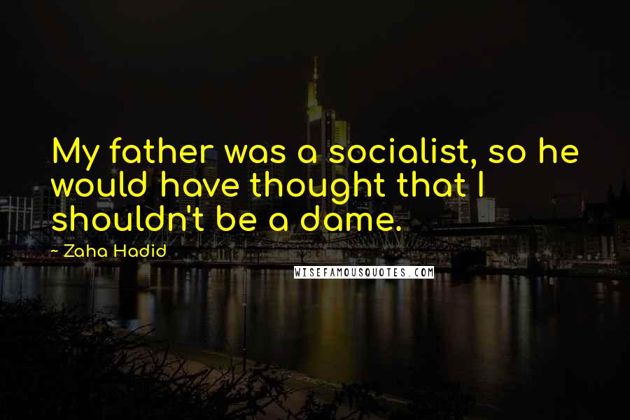 Zaha Hadid Quotes: My father was a socialist, so he would have thought that I shouldn't be a dame.