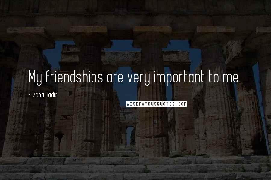 Zaha Hadid Quotes: My friendships are very important to me.