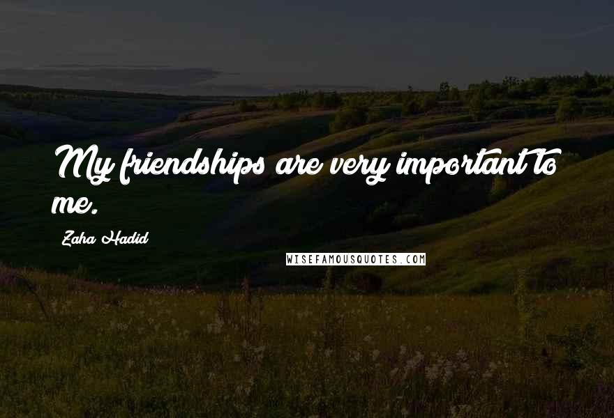 Zaha Hadid Quotes: My friendships are very important to me.