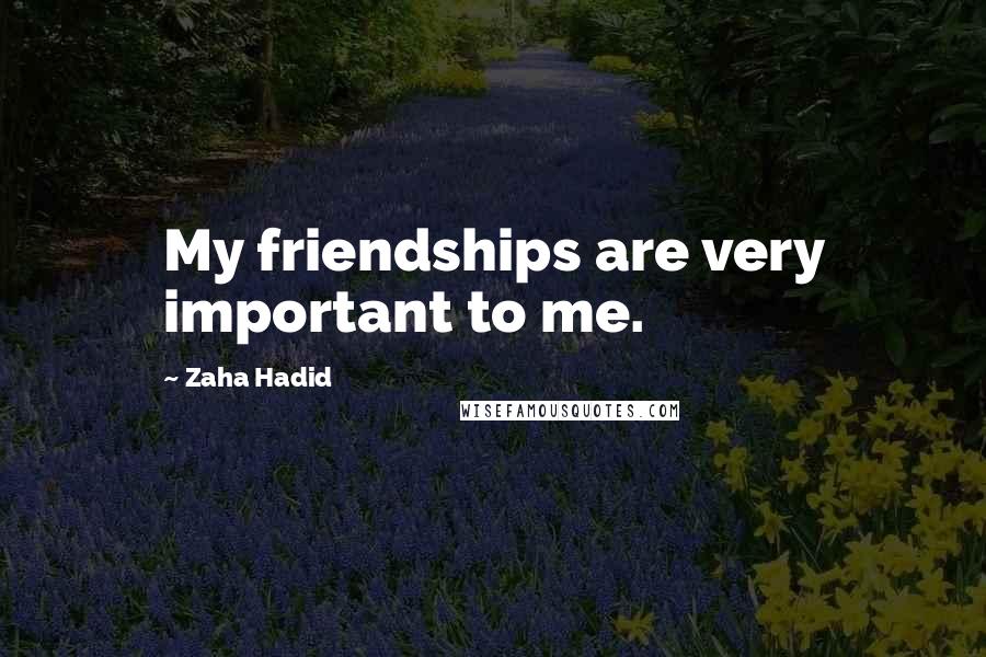 Zaha Hadid Quotes: My friendships are very important to me.