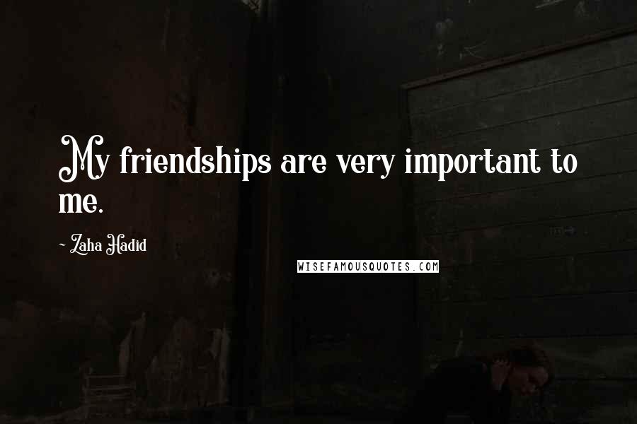 Zaha Hadid Quotes: My friendships are very important to me.