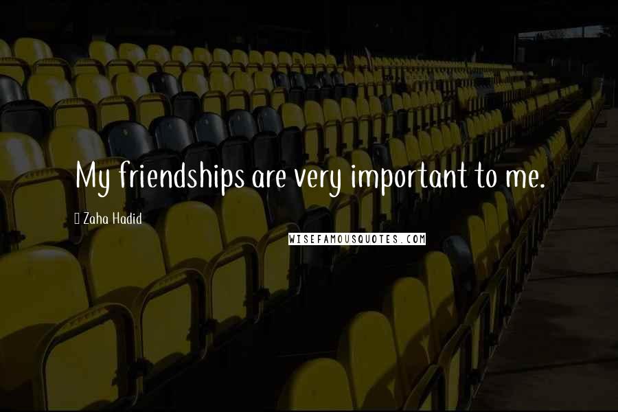 Zaha Hadid Quotes: My friendships are very important to me.