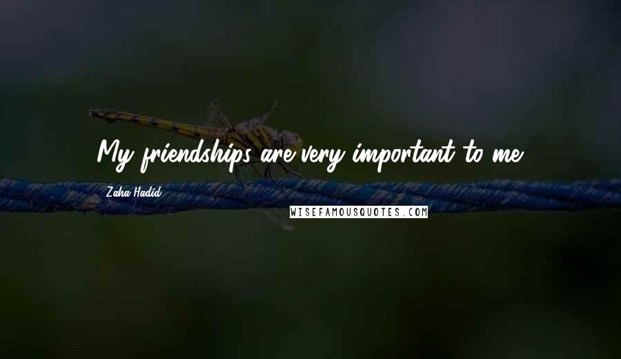 Zaha Hadid Quotes: My friendships are very important to me.