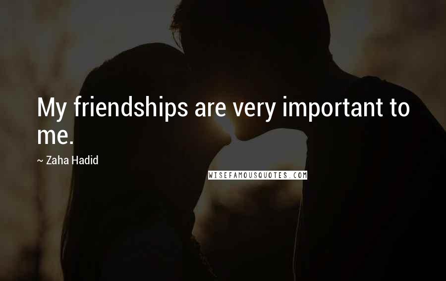 Zaha Hadid Quotes: My friendships are very important to me.