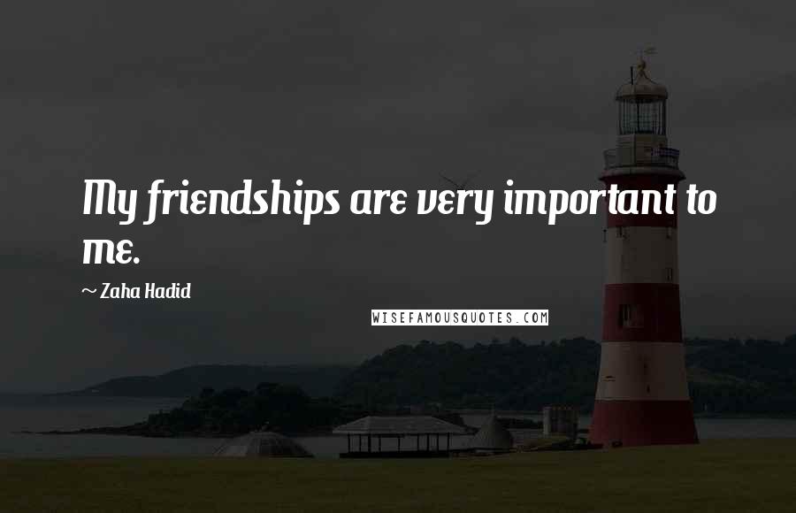 Zaha Hadid Quotes: My friendships are very important to me.