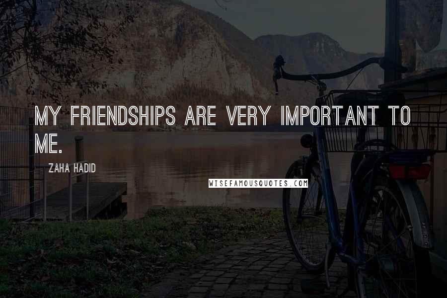 Zaha Hadid Quotes: My friendships are very important to me.