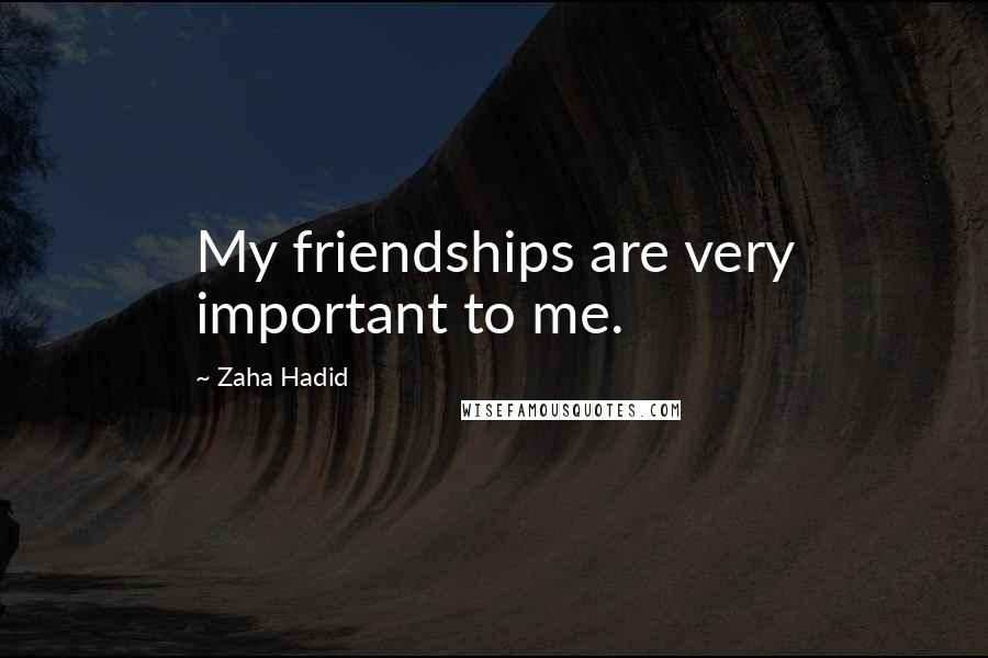 Zaha Hadid Quotes: My friendships are very important to me.