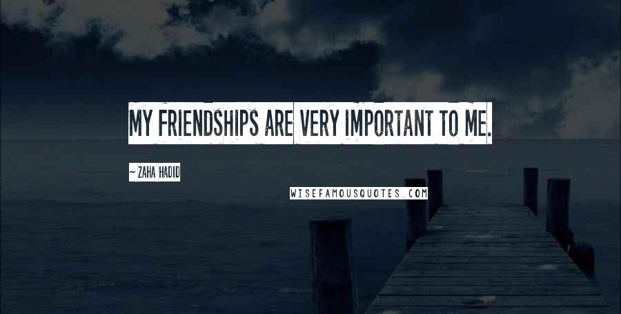 Zaha Hadid Quotes: My friendships are very important to me.