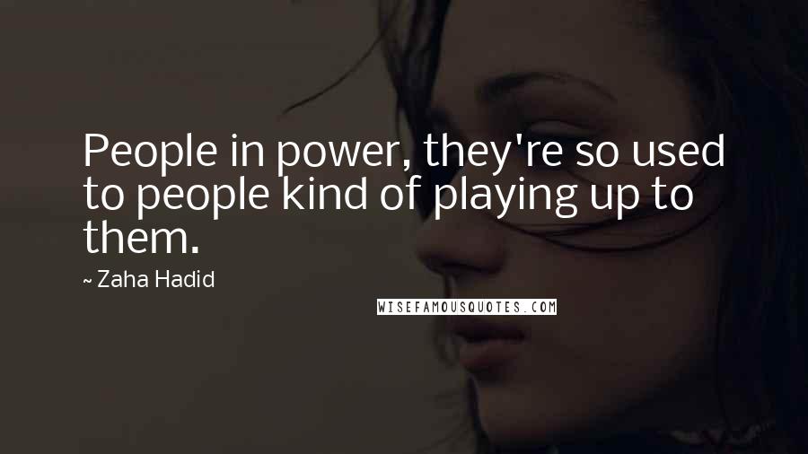 Zaha Hadid Quotes: People in power, they're so used to people kind of playing up to them.