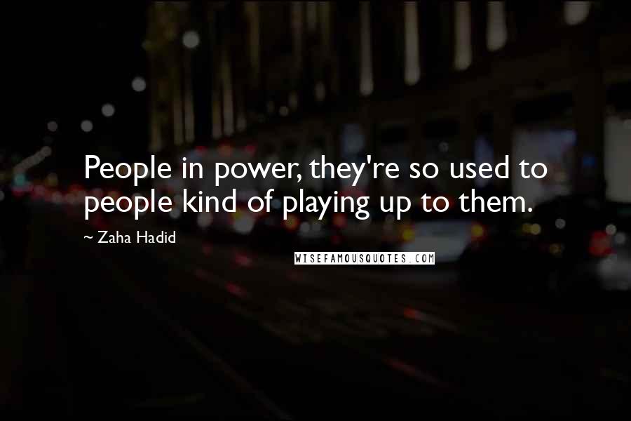 Zaha Hadid Quotes: People in power, they're so used to people kind of playing up to them.