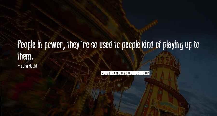 Zaha Hadid Quotes: People in power, they're so used to people kind of playing up to them.