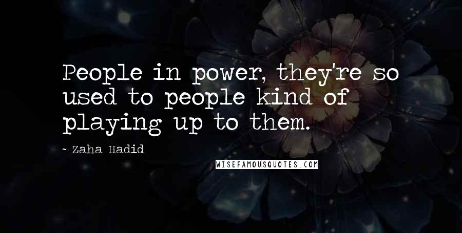 Zaha Hadid Quotes: People in power, they're so used to people kind of playing up to them.