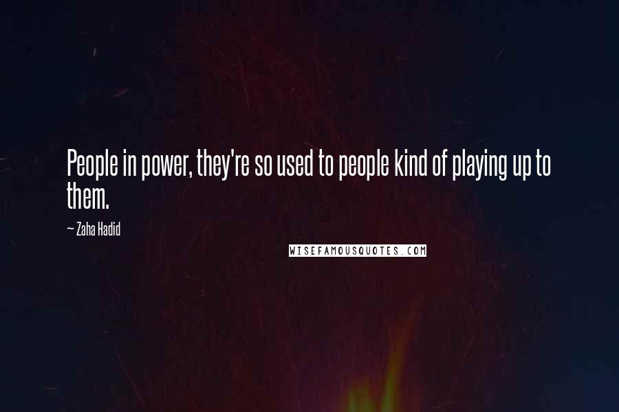 Zaha Hadid Quotes: People in power, they're so used to people kind of playing up to them.