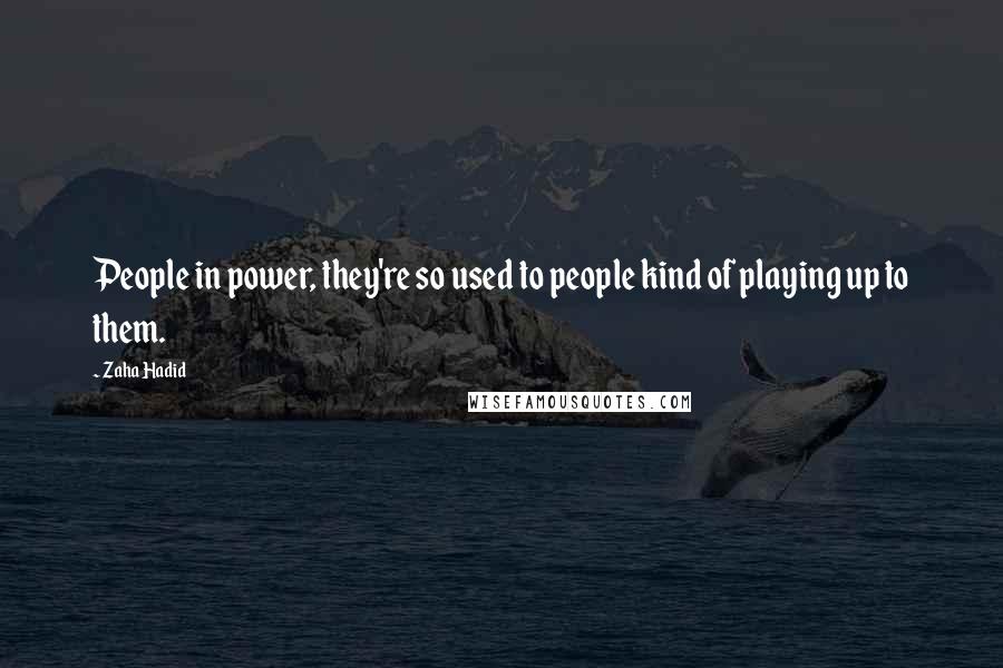 Zaha Hadid Quotes: People in power, they're so used to people kind of playing up to them.