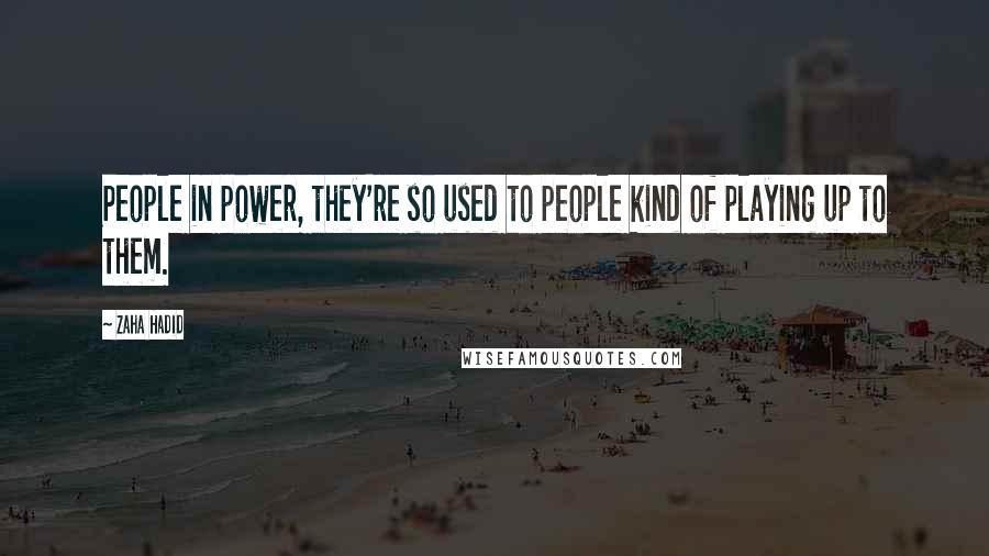 Zaha Hadid Quotes: People in power, they're so used to people kind of playing up to them.