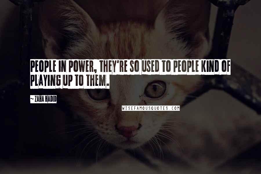 Zaha Hadid Quotes: People in power, they're so used to people kind of playing up to them.