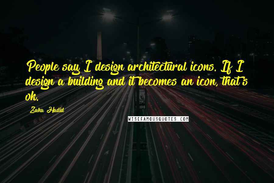 Zaha Hadid Quotes: People say I design architectural icons. If I design a building and it becomes an icon, that's ok.