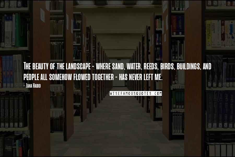 Zaha Hadid Quotes: The beauty of the landscape - where sand, water, reeds, birds, buildings, and people all somehow flowed together - has never left me.