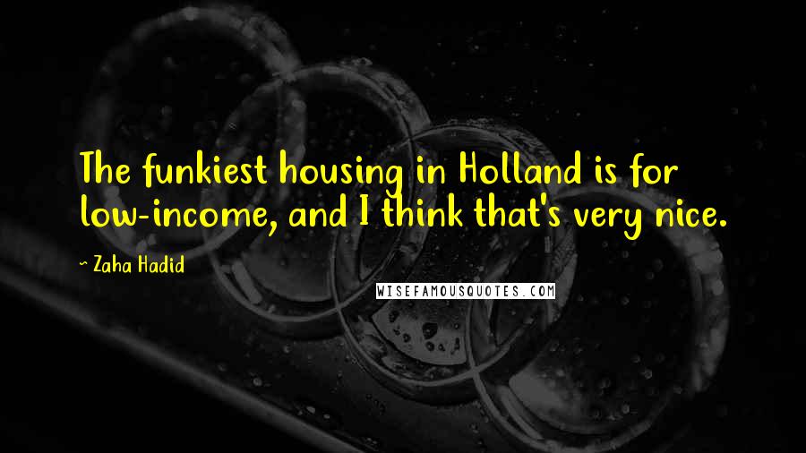 Zaha Hadid Quotes: The funkiest housing in Holland is for low-income, and I think that's very nice.