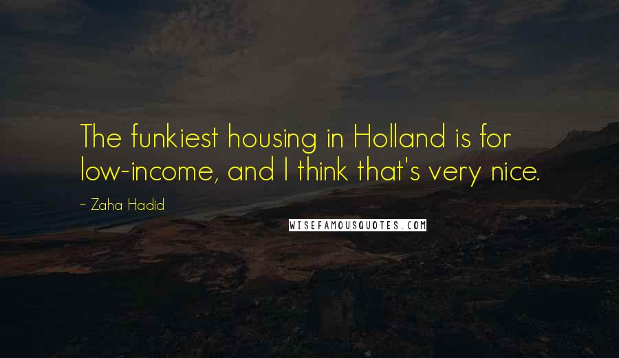 Zaha Hadid Quotes: The funkiest housing in Holland is for low-income, and I think that's very nice.