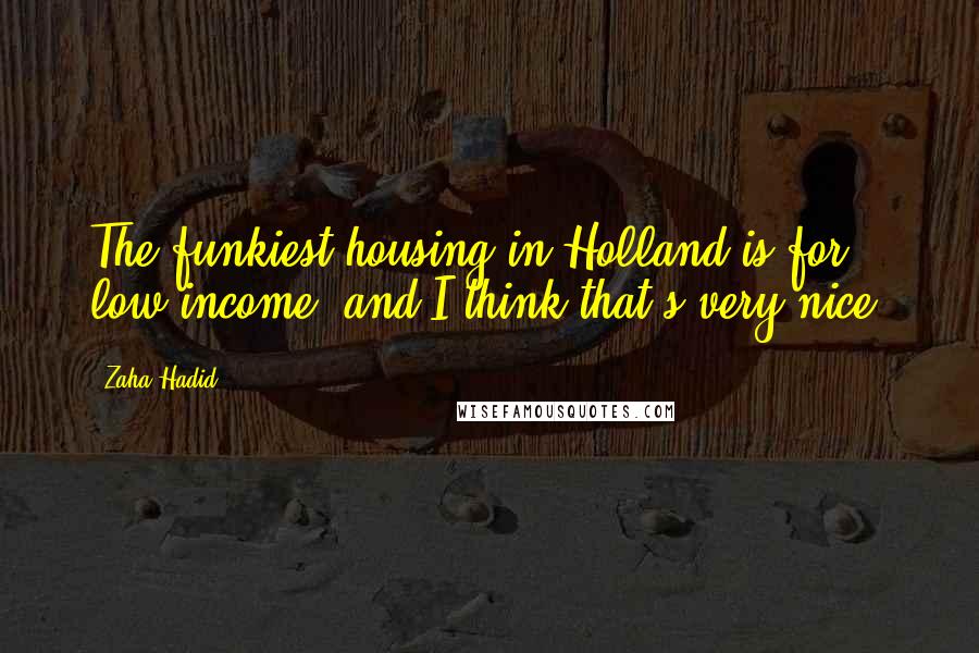 Zaha Hadid Quotes: The funkiest housing in Holland is for low-income, and I think that's very nice.