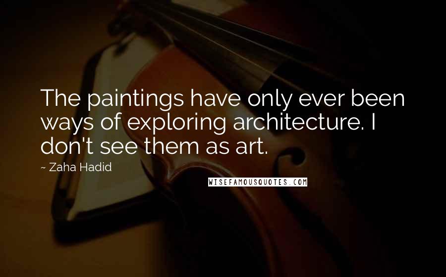 Zaha Hadid Quotes: The paintings have only ever been ways of exploring architecture. I don't see them as art.