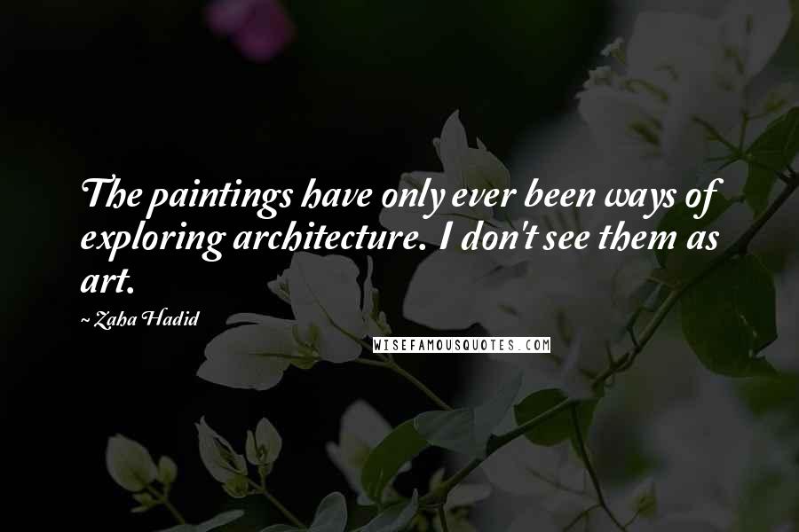 Zaha Hadid Quotes: The paintings have only ever been ways of exploring architecture. I don't see them as art.