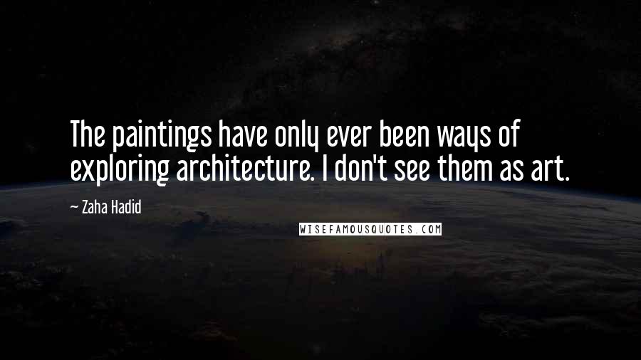 Zaha Hadid Quotes: The paintings have only ever been ways of exploring architecture. I don't see them as art.