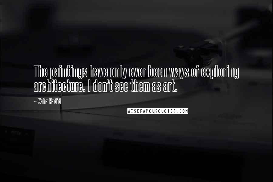 Zaha Hadid Quotes: The paintings have only ever been ways of exploring architecture. I don't see them as art.