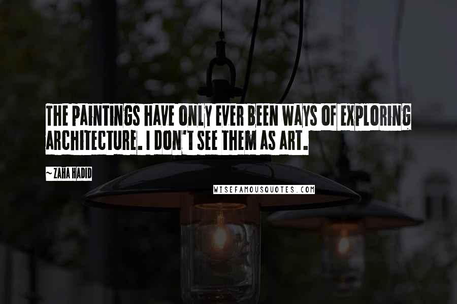 Zaha Hadid Quotes: The paintings have only ever been ways of exploring architecture. I don't see them as art.