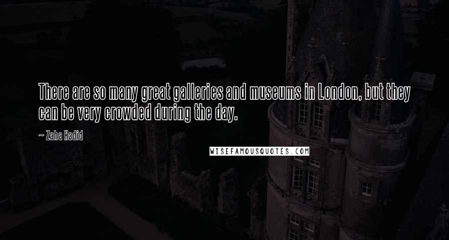 Zaha Hadid Quotes: There are so many great galleries and museums in London, but they can be very crowded during the day.