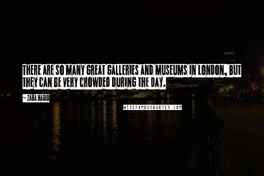 Zaha Hadid Quotes: There are so many great galleries and museums in London, but they can be very crowded during the day.