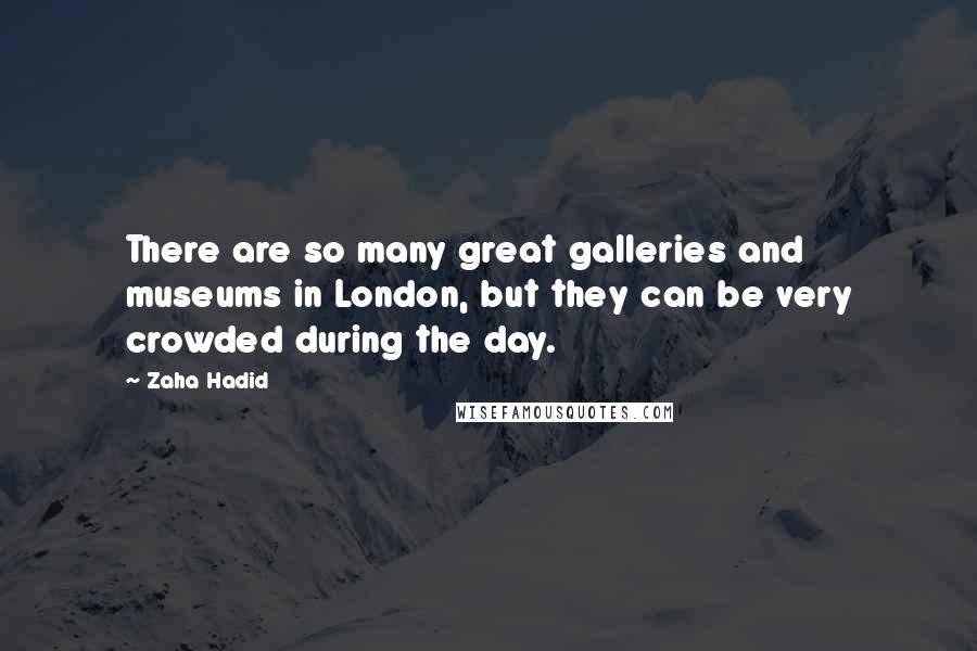 Zaha Hadid Quotes: There are so many great galleries and museums in London, but they can be very crowded during the day.