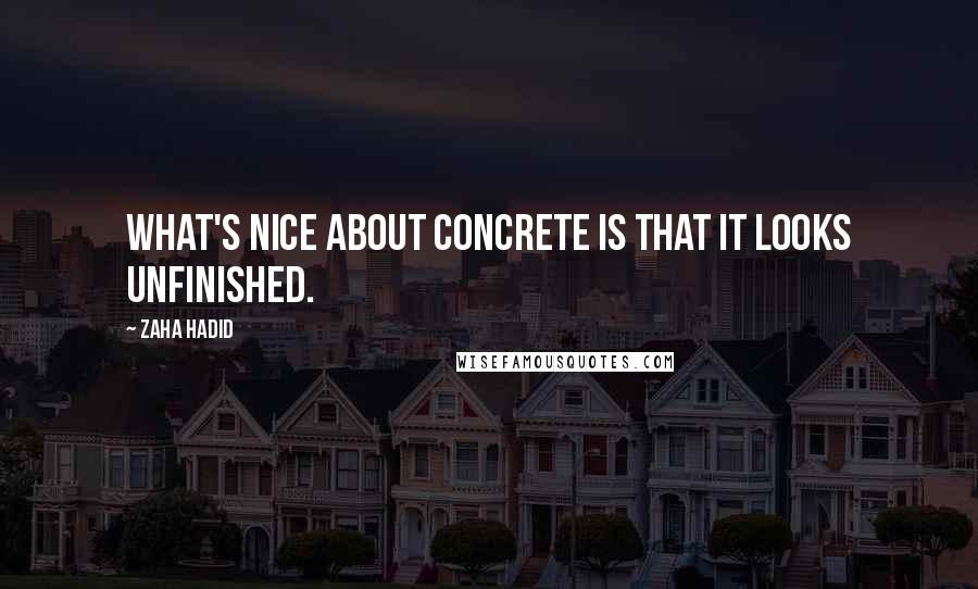 Zaha Hadid Quotes: What's nice about concrete is that it looks unfinished.