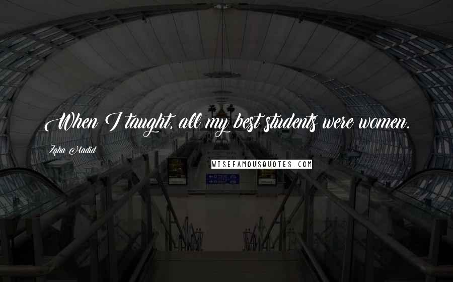 Zaha Hadid Quotes: When I taught, all my best students were women.