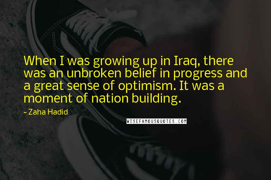 Zaha Hadid Quotes: When I was growing up in Iraq, there was an unbroken belief in progress and a great sense of optimism. It was a moment of nation building.